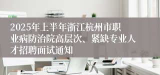 2025年上半年浙江杭州市职业病防治院高层次、紧缺专业人才招聘面试通知