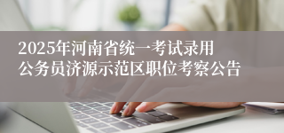 2025年河南省统一考试录用公务员济源示范区职位考察公告