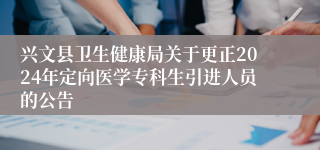 兴文县卫生健康局关于更正2024年定向医学专科生引进人员的公告