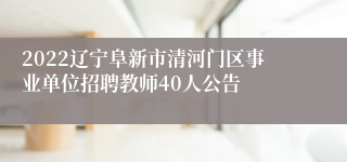 2022辽宁阜新市清河门区事业单位招聘教师40人公告