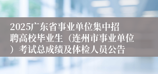 2025广东省事业单位集中招聘高校毕业生（连州市事业单位）考试总成绩及体检人员公告
