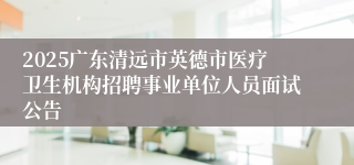 2025广东清远市英德市医疗卫生机构招聘事业单位人员面试公告