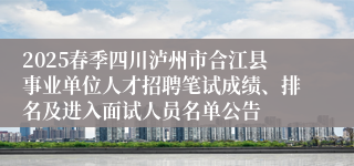 2025春季四川泸州市合江县事业单位人才招聘笔试成绩、排名及进入面试人员名单公告