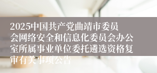 2025中国共产党曲靖市委员会网络安全和信息化委员会办公室所属事业单位委托遴选资格复审有关事项公告