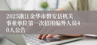 2025浙江金华市磐安县机关事业单位第一次招用编外人员40人公告