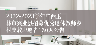 2022-2023学年广西玉林市兴业县招募优秀退休教师乡村支教志愿者130人公告