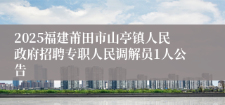 2025福建莆田市山亭镇人民政府招聘专职人民调解员1人公告