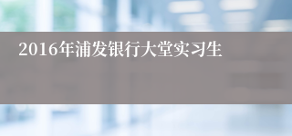 2016年浦发银行大堂实习生