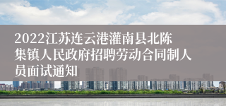 2022江苏连云港灌南县北陈集镇人民政府招聘劳动合同制人员面试通知