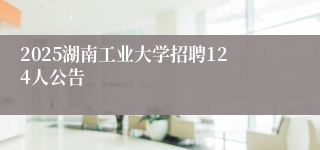 2025湖南工业大学招聘124人公告