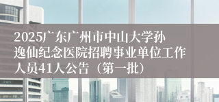 2025广东广州市中山大学孙逸仙纪念医院招聘事业单位工作人员41人公告（第一批） 