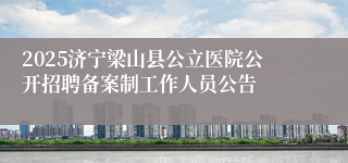 2025济宁梁山县公立医院公开招聘备案制工作人员公告