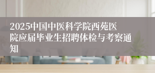 2025中国中医科学院西苑医院应届毕业生招聘体检与考察通知