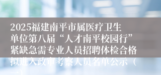 2025福建南平市属医疗卫生单位第八届“人才南平校园行”紧缺急需专业人员招聘体检合格拟进入政审考察人员名单公示（一）