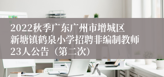 2022秋季广东广州市增城区新塘镇鹤泉小学招聘非编制教师23人公告（第二次）