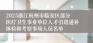2025浙江杭州市临安区部分医疗卫生事业单位人才引进递补体检和考察事项人员名单
