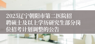 2025辽宁朝阳市第二医院招聘硕士及以上学历研究生部分岗位招考计划调整的公告