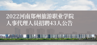 2022河南郑州旅游职业学院人事代理人员招聘43人公告