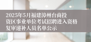 2025年5月福建漳州台商投资区事业单位考试招聘进入资格复审递补人员名单公示