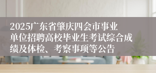 2025广东省肇庆四会市事业单位招聘高校毕业生考试综合成绩及体检、考察事项等公告