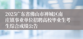 2025广东省佛山市禅城区南庄镇事业单位招聘高校毕业生考生综合成绩公告