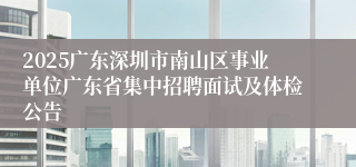 2025广东深圳市南山区事业单位广东省集中招聘面试及体检公告