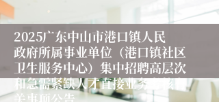 2025广东中山市港口镇人民政府所属事业单位（港口镇社区卫生服务中心）集中招聘高层次和急需紧缺人才直接业务考核有关事项公告