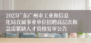 2025广东广州市工业和信息化局直属事业单位招聘高层次和急需紧缺人才资格复审公告