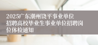 2025广东潮州饶平事业单位招聘高校毕业生事业单位招聘岗位体检通知