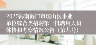 2025海南海口市琼山区事业单位综合类招聘第一批聘用人员体检和考察情况公告（第九号）
