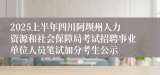 2025上半年四川阿坝州人力资源和社会保障局考试招聘事业单位人员笔试加分考生公示