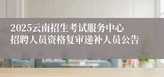 2025云南招生考试服务中心招聘人员资格复审递补人员公告