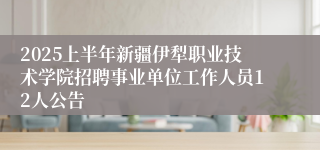 2025上半年新疆伊犁职业技术学院招聘事业单位工作人员12人公告