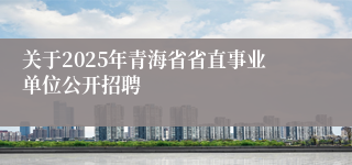 关于2025年青海省省直事业单位公开招聘 