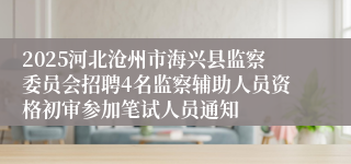 2025河北沧州市海兴县监察委员会招聘4名监察辅助人员资格初审参加笔试人员通知