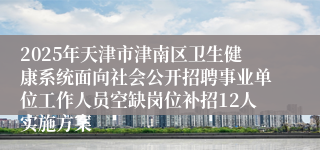 2025年天津市津南区卫生健康系统面向社会公开招聘事业单位工作人员空缺岗位补招12人实施方案