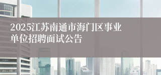 2025江苏南通市海门区事业单位招聘面试公告