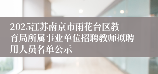 2025江苏南京市雨花台区教育局所属事业单位招聘教师拟聘用人员名单公示