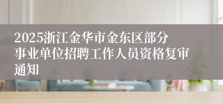 2025浙江金华市金东区部分事业单位招聘工作人员资格复审通知