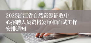 2025浙江省自然资源征收中心招聘人员资格复审和面试工作安排通知