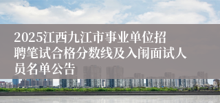 2025江西九江市事业单位招聘笔试合格分数线及入闱面试人员名单公告