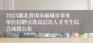 2025湖北黄冈市麻城市事业单位招聘引进高层次人才考生综合成绩公布
