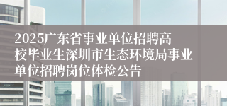 2025广东省事业单位招聘高校毕业生深圳市生态环境局事业单位招聘岗位体检公告