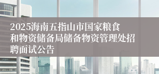 2025海南五指山市国家粮食和物资储备局储备物资管理处招聘面试公告