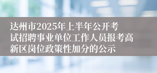 达州市2025年上半年公开考试招聘事业单位工作人员报考高新区岗位政策性加分的公示