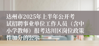 达州市2025年上半年公开考试招聘事业单位工作人员（含中小学教师）报考达川区岗位政策性加分的公示