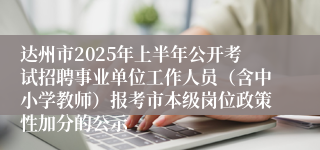 达州市2025年上半年公开考试招聘事业单位工作人员（含中小学教师）报考市本级岗位政策性加分的公示