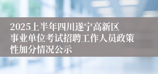 2025上半年四川遂宁高新区事业单位考试招聘工作人员政策性加分情况公示
