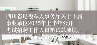 四川省退役军人事务厅关于下属事业单位2025年上半年公开考试招聘工作人员笔试总成绩、岗位排名及面试资格审查公告