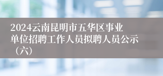 2024云南昆明市五华区事业单位招聘工作人员拟聘人员公示（六）